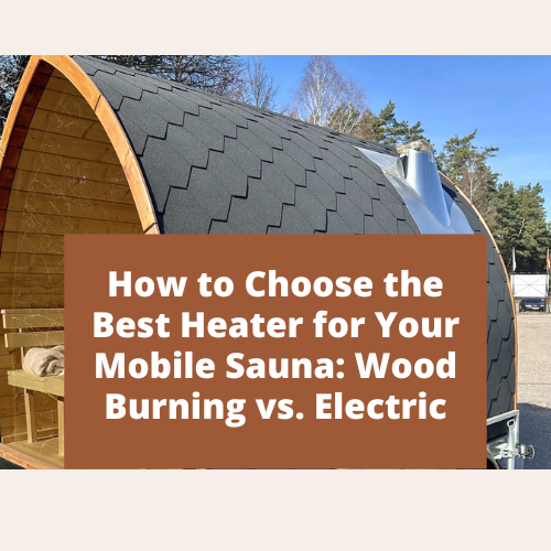 How to Choose the Best Heater for Your Mobile Sauna: Wood Burning vs. Electric